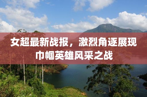 女超最新战报，激烈角逐展现巾帼英雄风采之战