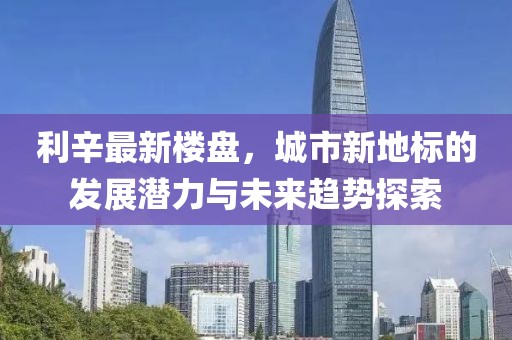 利辛最新楼盘，城市新地标的发展潜力与未来趋势探索
