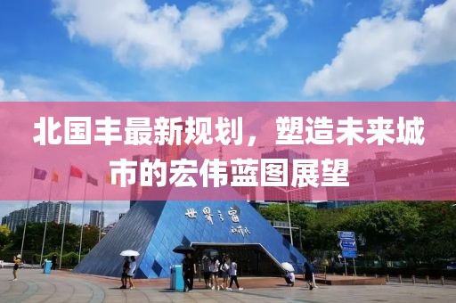 北国丰最新规划，塑造未来城市的宏伟蓝图展望