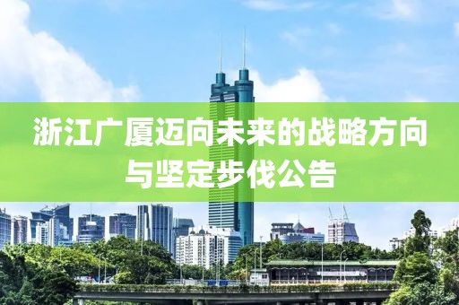 浙江广厦迈向未来的战略方向与坚定步伐公告