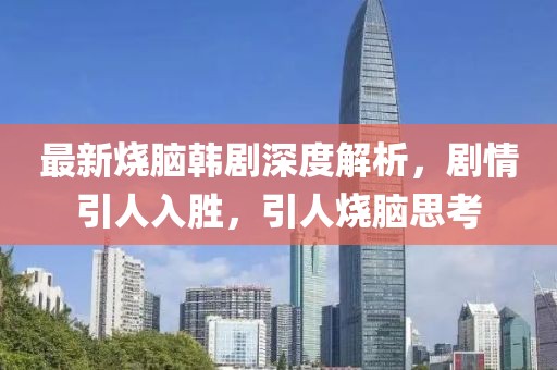 最新烧脑韩剧深度解析，剧情引人入胜，引人烧脑思考