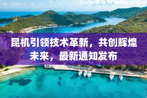 昆机引领技术革新，共创辉煌未来，最新通知发布