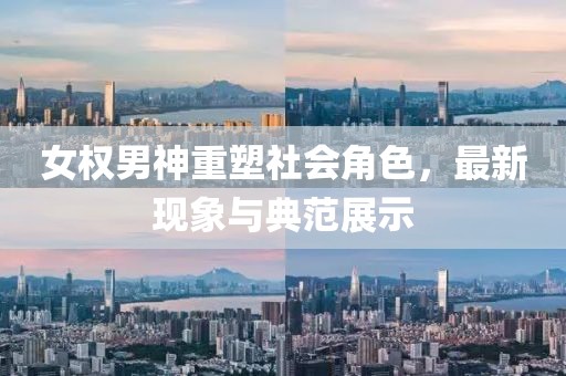 女权男神重塑社会角色，最新现象与典范展示