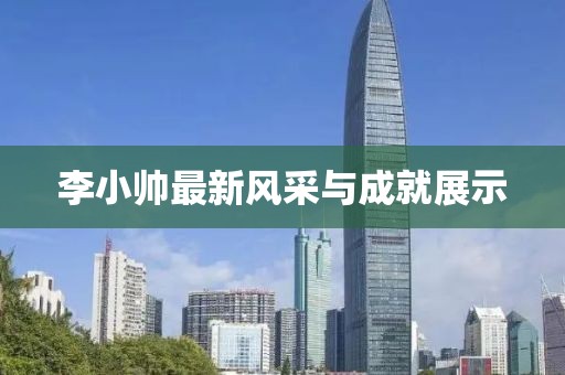 李小帅最新风采与成就展示