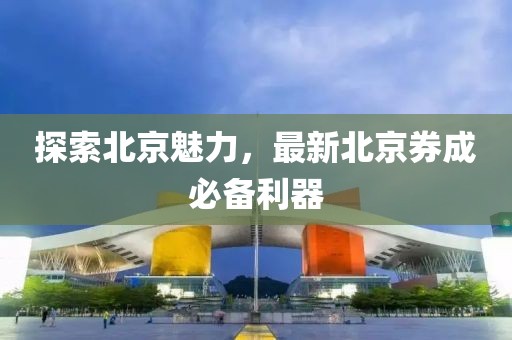 探索北京魅力，最新北京券成必备利器