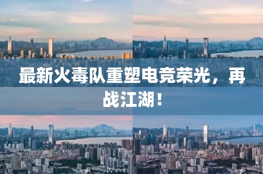 最新火毒队重塑电竞荣光，再战江湖！