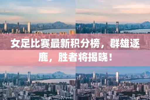 女足比赛最新积分榜，群雄逐鹿，胜者将揭晓！
