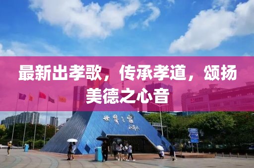 最新出孝歌，传承孝道，颂扬美德之心音