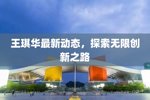 王琪华最新动态，探索无限创新之路