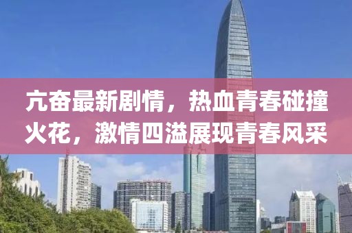 亢奋最新剧情，热血青春碰撞火花，激情四溢展现青春风采