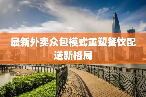 最新外卖众包模式重塑餐饮配送新格局