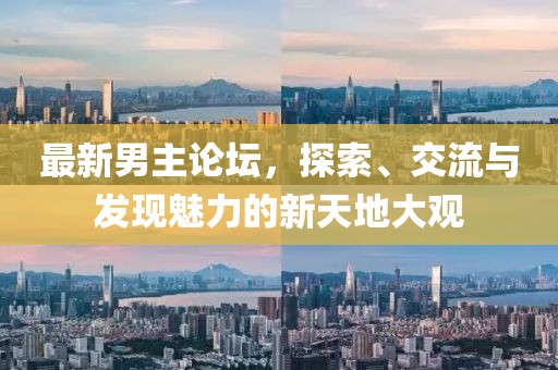 最新男主论坛，探索、交流与发现魅力的新天地大观