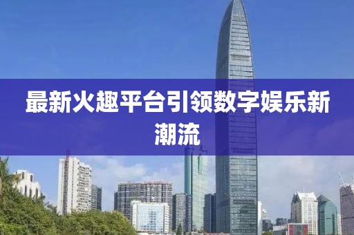 最新火趣平台引领数字娱乐新潮流