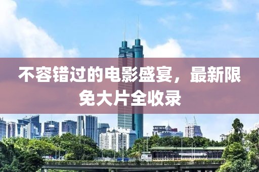 不容错过的电影盛宴，最新限免大片全收录