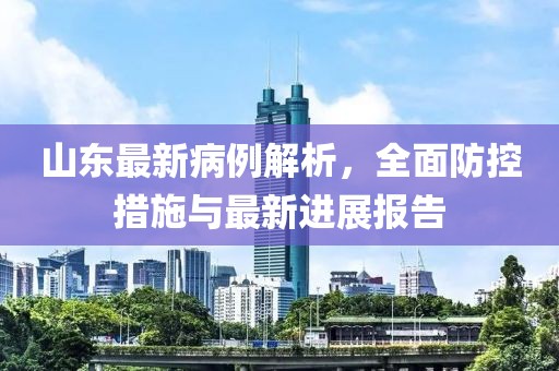 山东最新病例解析，全面防控措施与最新进展报告