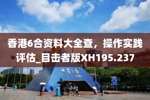 香港6合资料大全查，操作实践评估_目击者版XH195.237