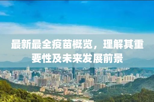 最新最全疫苗概览，理解其重要性及未来发展前景