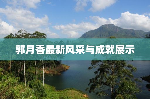 郭月香最新风采与成就展示