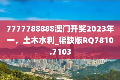 7777788888澳门开奖2023年一，土木水利_稀缺版RQ7810.7103