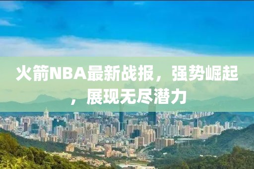 火箭NBA最新战报，强势崛起，展现无尽潜力