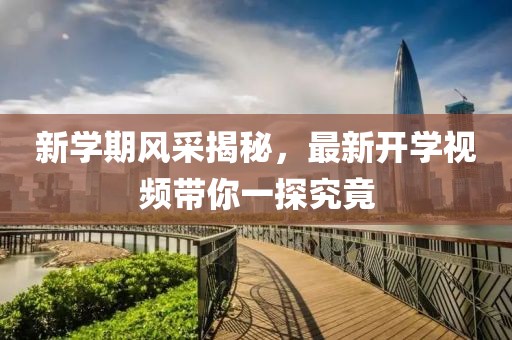 新学期风采揭秘，最新开学视频带你一探究竟