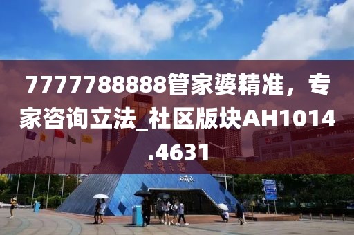 7777788888管家婆精准，专家咨询立法_社区版块AH1014.4631