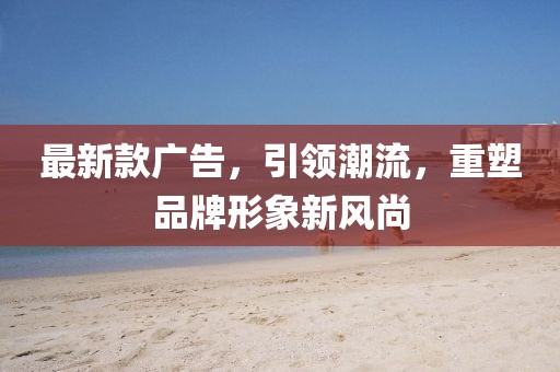 最新款广告，引领潮流，重塑品牌形象新风尚