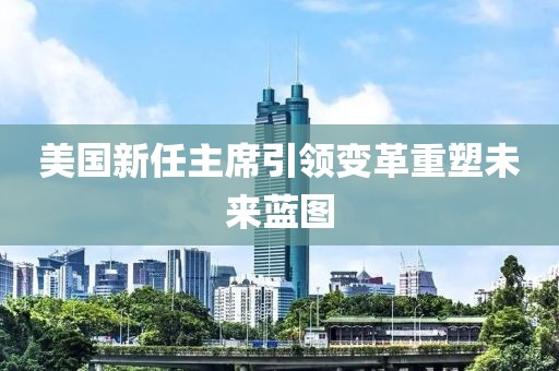 美国新任主席引领变革重塑未来蓝图