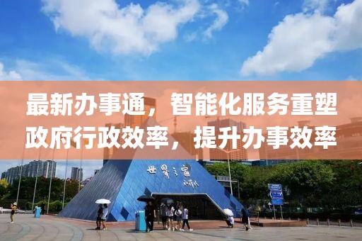 最新办事通，智能化服务重塑政府行政效率，提升办事效率