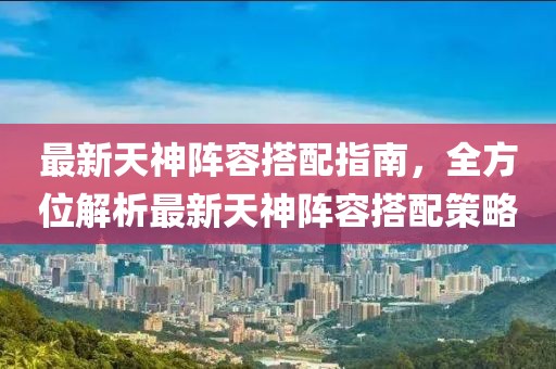 最新天神阵容搭配指南，全方位解析最新天神阵容搭配策略