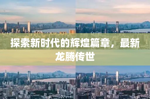 探索新时代的辉煌篇章，最新龙腾传世