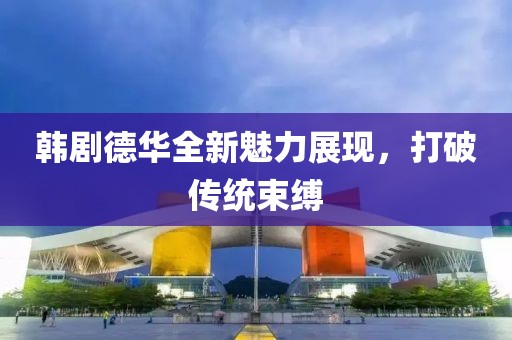 韩剧德华全新魅力展现，打破传统束缚