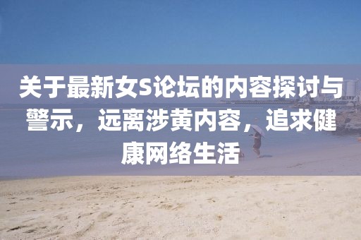 关于最新女S论坛的内容探讨与警示，远离涉黄内容，追求健康网络生活