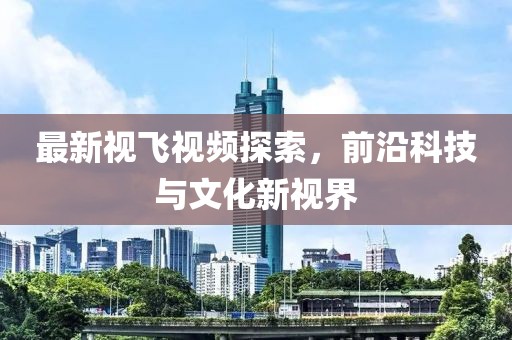 最新视飞视频探索，前沿科技与文化新视界