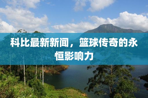 科比最新新闻，篮球传奇的永恒影响力