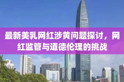 最新美乳网红涉黄问题探讨，网红监管与道德伦理的挑战