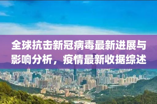 全球抗击新冠病毒最新进展与影响分析，疫情最新收据综述