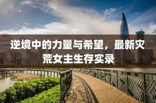 逆境中的力量与希望，最新灾荒女主生存实录