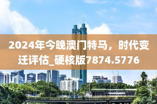 2024年今晚澳门特马，时代变迁评估_硬核版7874.5776