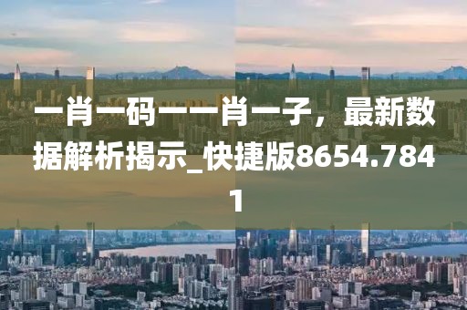 一肖一码一一肖一子，最新数据解析揭示_快捷版8654.7841
