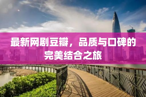 最新网剧豆瓣，品质与口碑的完美结合之旅