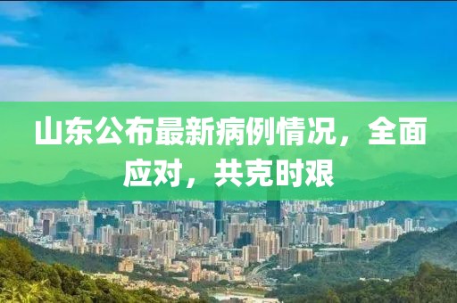 山东公布最新病例情况，全面应对，共克时艰