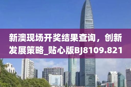 新澳现场开奖结果查询，创新发展策略_贴心版BJ8109.821