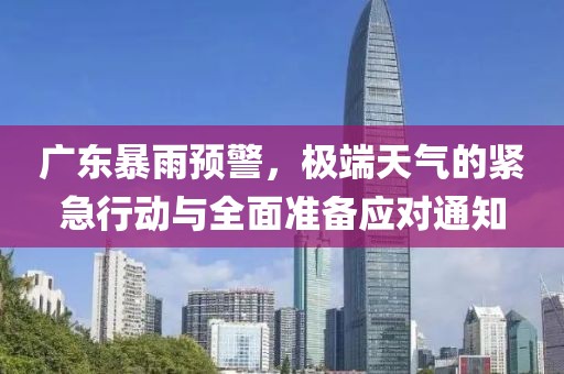 广东暴雨预警，极端天气的紧急行动与全面准备应对通知
