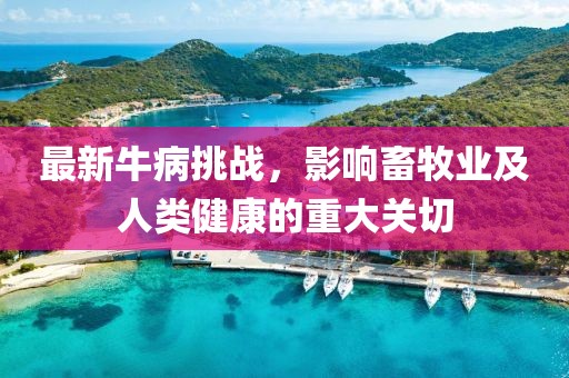 最新牛病挑战，影响畜牧业及人类健康的重大关切