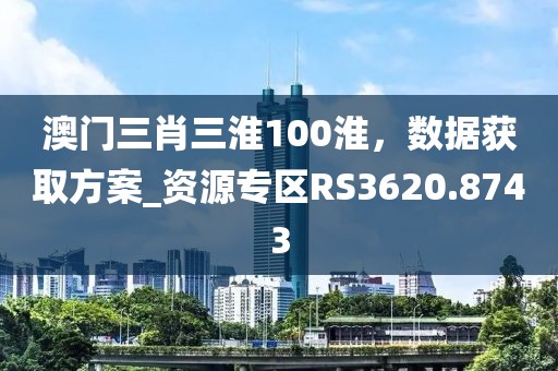 澳门三肖三淮100淮，数据获取方案_资源专区RS3620.8743