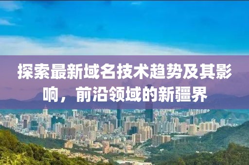 探索最新域名技术趋势及其影响，前沿领域的新疆界