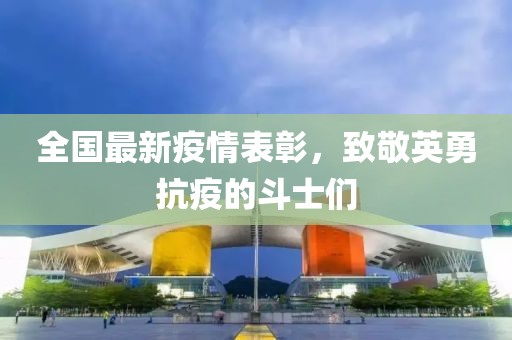 全国最新疫情表彰，致敬英勇抗疫的斗士们