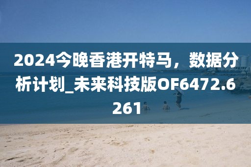 2024今晚香港开特马，数据分析计划_未来科技版OF6472.6261