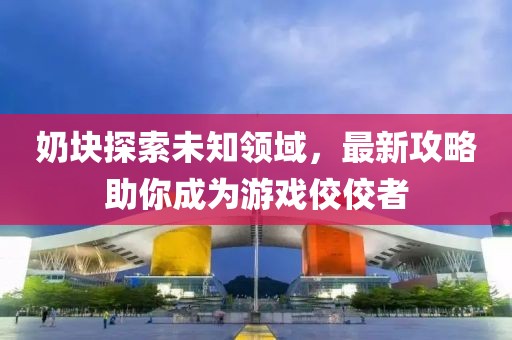 奶块探索未知领域，最新攻略助你成为游戏佼佼者
